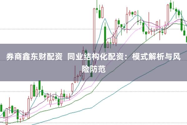 券商鑫东财配资  同业结构化配资：模式解析与风险防范