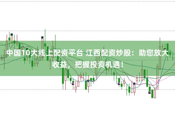 中国10大线上配资平台 江西配资炒股:助您放大收益,把握投资机遇!