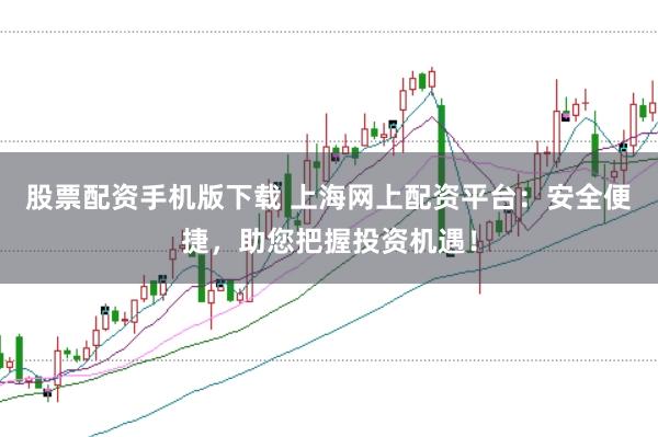 股票配资手机版下载 上海网上配资平台:安全便捷,助您把握投资机遇!