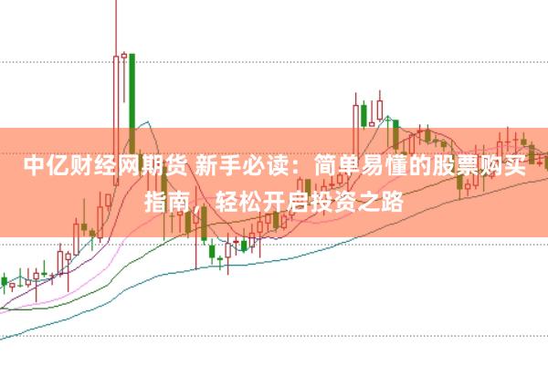中亿财经网期货 新手必读：简单易懂的股票购买指南，轻松开启投资之路