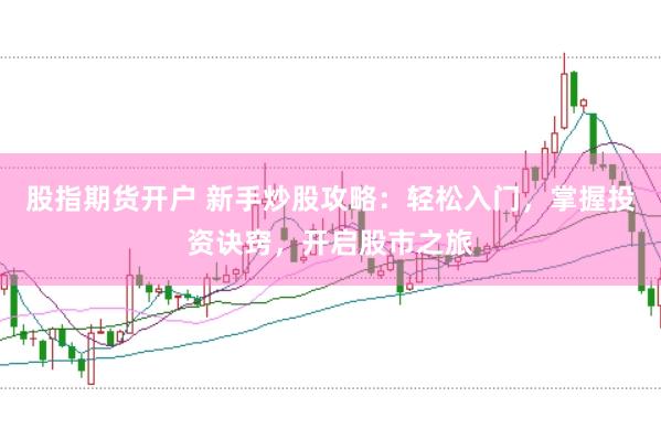 股指期货开户 新手炒股攻略：轻松入门，掌握投资诀窍，开启股市之旅
