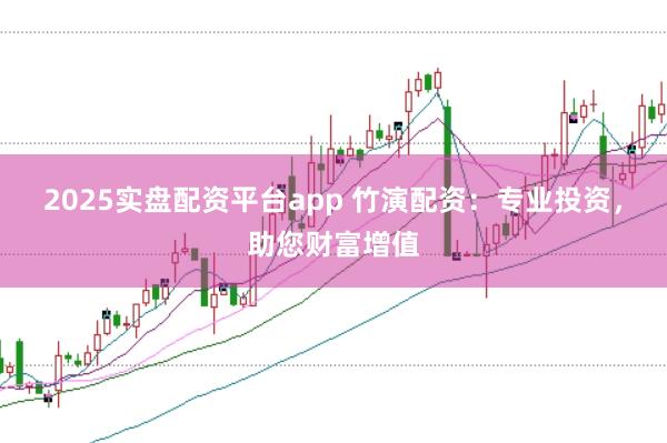 2025实盘配资平台app 竹演配资:专业投资,助您财富增值
